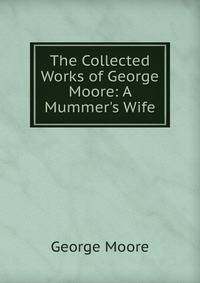 The Collected Works of George Moore: A Mummer's Wife