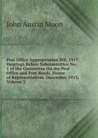 Post Office Appropriation Bill, 1917: Hearings Before Subcommittee No. 1 of the Committee On the Post Office and Post Roads, House of Representatives. December, 1913, Volume 2