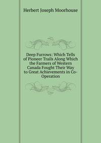 Deep Furrows: Which Tells of Pioneer Trails Along Which the Farmers of Western Canada Fought Their Way to Great Achievements in Co-Operation