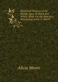 Historical Pictures of the Middle Ages, in Black and White, Made On the Spot by a Wandering Artist A. Moore.