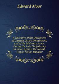 A Narrative of the Operations of Captain Little's Detachment, and of the Mahratta Army . During the Late Confederacy in India, Against the Nawab Tippoo Sultan Bahadur
