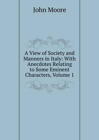 A View of Society and Manners in Italy: With Anecdotes Relating to Some Eminent Characters, Volume 1