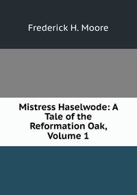 Mistress Haselwode: A Tale of the Reformation Oak, Volume 1