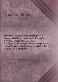 Moore V. Adam: Proceedings in a Cause Tried in the Court of King's Bench, December 21, 1815, for Special Damages, in Consequence of an Assault . in Spain, to Which Is Added an Appendix