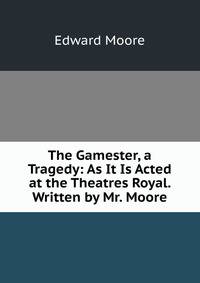 The Gamester, a Tragedy: As It Is Acted at the Theatres Royal. Written by Mr. Moore
