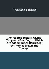 Intercepted Letters; Or, the Twopenny Post-Bag. to Which Are Added, Trifles Reprinted. by Thomas Brown, the Younger