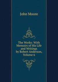 The Works: With Memoirs of His Life and Writings by Robert Anderson, Volume 6