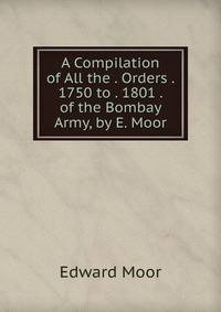 A Compilation of All the . Orders . 1750 to . 1801 . of the Bombay Army, by E. Moor