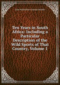 Ten Years in South Africa: Including a Particular Description of the Wild Sports of That Country, Volume 1