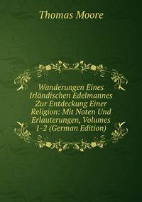 Wanderungen Eines Irlandischen Edelmannes Zur Entdeckung Einer Religion: Mit Noten Und Erlauterungen, Volumes 1-2 (German Edition)