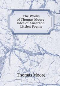 The Works of Thomas Moore: Odes of Anacreon. Little's Poems