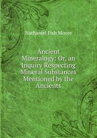 Ancient Mineralogy: Or, an Inquiry Respecting Mineral Substances Mentioned by the Ancients