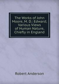The Works of John Moore, M. D.: Edward; Various Views of Human Nature, Chiefly in England