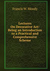 Lectures On Decorative Art: Being an Introduction to a Practical and Comprehensive Scheme