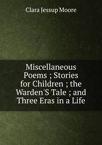 Miscellaneous Poems ; Stories for Children ; the Warden'S Tale ; and Three Eras in a Life