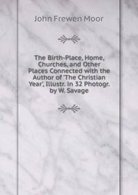 The Birth-Place, Home, Churches, and Other Places Connected with the Author of 'The Christian Year', Illustr. in 32 Photogr. by W. Savage