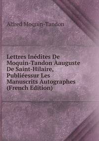Lettres Inedites De Moquin-Tandon Aauguste De Saint-Hilaire, Publieessur Les Manuscrits Autographes (French Edition)