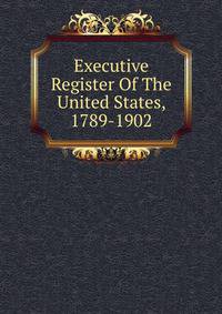 Executive Register Of The United States, 1789-1902