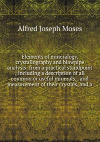 Elements of mineralogy, crystallography and blowpipe analysis: from a practical standpoint ; including a description of all common or useful minerals, . and measurement of their crystals, and a