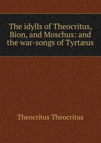 The idylls of Theocritus, Bion, and Moschus: and the war-songs of Tyrt?us