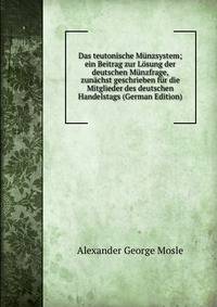 Das teutonische Munzsystem; ein Beitrag zur Losung der deutschen Munzfrage, zunachst geschrieben fur die Mitglieder des deutschen Handelstags (German Edition)