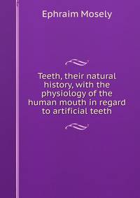 Teeth, their natural history, with the physiology of the human mouth in regard to artificial teeth