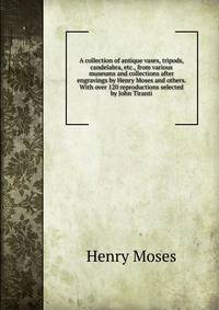 A collection of antique vases, tripods, candelabra, etc., from various museums and collections after engravings by Henry Moses and others. With over 120 reproductions selected by John Tiranti