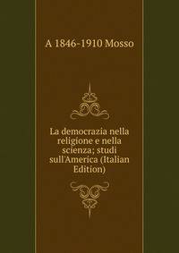 La democrazia nella religione e nella scienza; studi sull'America (Italian Edition)
