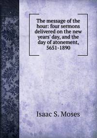 The message of the hour: four sermons delivered on the new years' day, and the day of atonement, 5651-1890