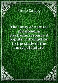 The unity of natural phenomena electronic resource A popular introduction to the study of the forces of nature