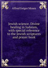 Jewish science. Divine healing in Judaism, with special reference to the Jewish scriptures and prayer book