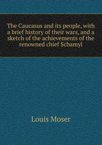 The Caucasus and its people, with a brief history of their wars, and a sketch of the achievements of the renowned chief Schamyl