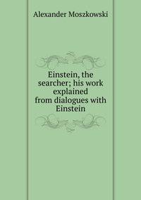 Einstein, the searcher; his work explained from dialogues with Einstein