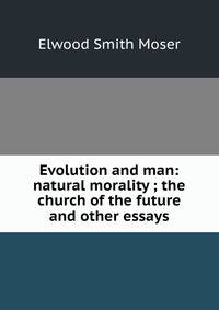 Evolution and man: natural morality ; the church of the future and other essays