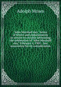 "John Marshall day." Series of letters and endorsements in answer to circular advocating the celebration of "John Marshall day," February 4, 1901. . bar association for its consideration