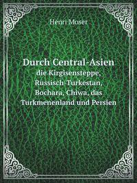 Durch Central-Asien. die Kirgisensteppe, Russisch-Turkestan, Bochara, Chiwa, das Turkmenenland und Persien