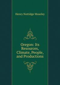 Oregon: Its Resources, Climate, People, and Productions