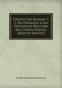 Informe Del Senador T. C. De Mosquera a Las Comisiones Reunidas Del Credito Publico (Spanish Edition)