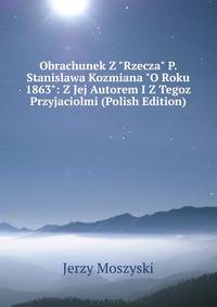 Obrachunek Z "Rzecza" P. Stanislawa Kozmiana "O Roku 1863": Z Jej Autorem I Z Tegoz Przyjaciolmi (Polish Edition)