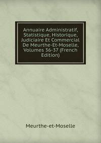 Annuaire Administratif, Statistique, Historique, Judiciaire Et Commercial De Meurthe-Et-Moselle, Volumes 36-37 (French Edition)