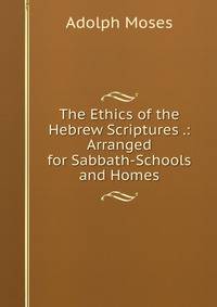 The Ethics of the Hebrew Scriptures .: Arranged for Sabbath-Schools and Homes