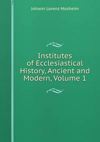 Institutes of Ecclesiastical History, Ancient and Modern, Volume 1