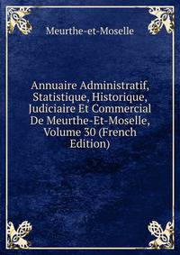 Annuaire Administratif, Statistique, Historique, Judiciaire Et Commercial De Meurthe-Et-Moselle, Volume 30 (French Edition)