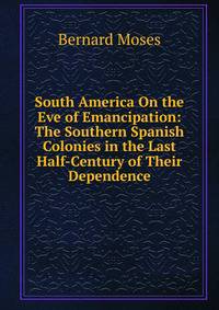 South America On the Eve of Emancipation: The Southern Spanish Colonies in the Last Half-Century of Their Dependence