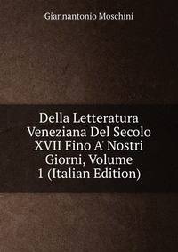 Della Letteratura Veneziana Del Secolo XVII Fino A' Nostri Giorni, Volume 1 (Italian Edition)