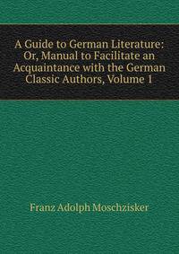 A Guide to German Literature: Or, Manual to Facilitate an Acquaintance with the German Classic Authors, Volume 1