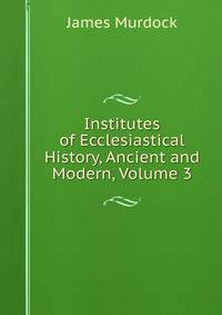 Institutes of Ecclesiastical History, Ancient and Modern, Volume 3