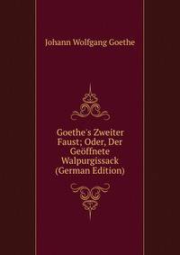 Goethe's Zweiter Faust; Oder, Der Ge?ffnete Walpurgissack (German Edition)