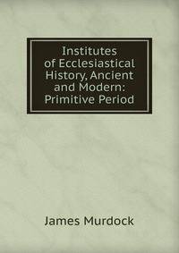 Institutes of Ecclesiastical History, Ancient and Modern: Primitive Period