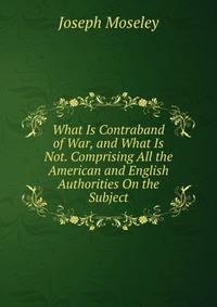 What Is Contraband of War, and What Is Not. Comprising All the American and English Authorities On the Subject